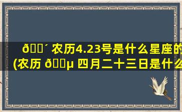🐴 农历4.23号是什么星座的(农历 🌵 四月二十三日是什么星座)